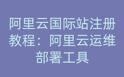 阿里云国际站注册教程：阿里云运维部署工具