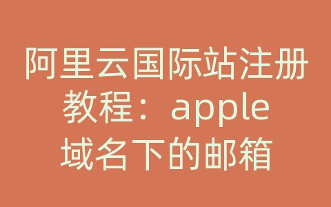 阿里云国际站注册教程：apple域名下的邮箱