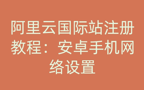 阿里云国际站注册教程：安卓手机网络设置