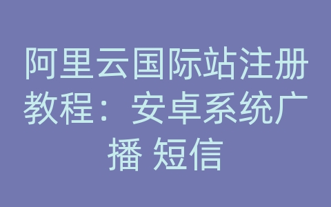 阿里云国际站注册教程：安卓系统广播 短信