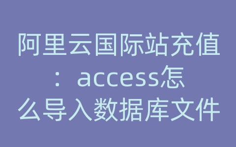 阿里云国际站充值：access怎么导入数据库文件