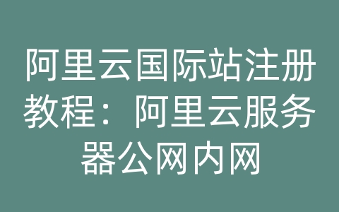 阿里云国际站注册教程：阿里云服务器公网内网