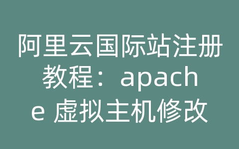 阿里云国际站注册教程：apache 虚拟主机修改端口后无法访问