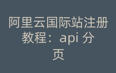 阿里云国际站注册教程：api 分页