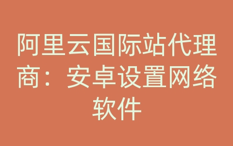 阿里云国际站代理商：安卓设置网络软件