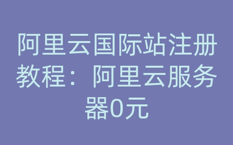 阿里云国际站注册教程：阿里云服务器0元