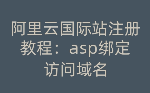 阿里云国际站注册教程：asp绑定访问域名