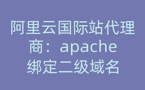 阿里云国际站代理商：apache绑定二级域名