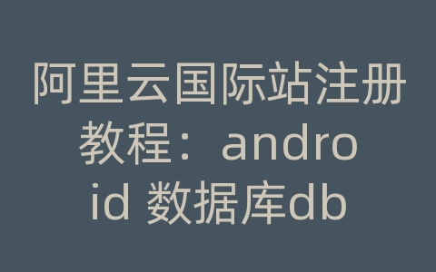 阿里云国际站注册教程：android 数据库db大小