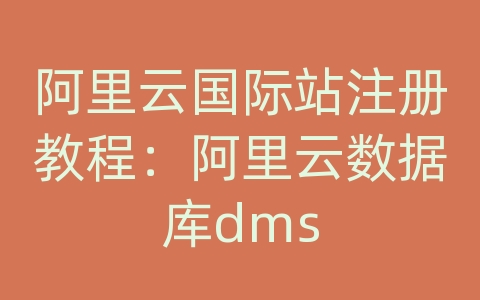 阿里云国际站注册教程：阿里云数据库dms