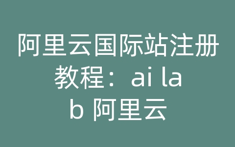 阿里云国际站注册教程：ai lab 阿里云