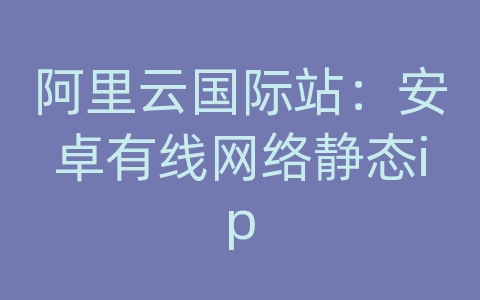 阿里云国际站：安卓有线网络静态ip