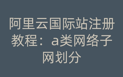 阿里云国际站注册教程：a类网络子网划分