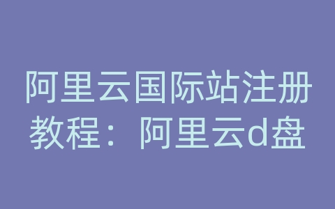 阿里云国际站注册教程：阿里云d盘