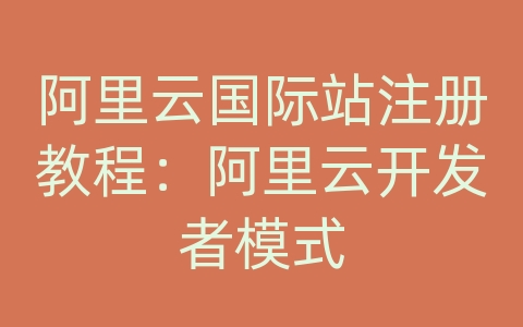 阿里云国际站注册教程：阿里云开发者模式