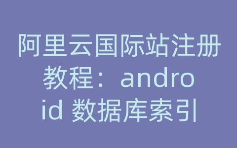 阿里云国际站注册教程：android 数据库索引