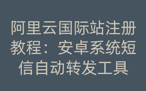 阿里云国际站注册教程：安卓系统短信自动转发工具
