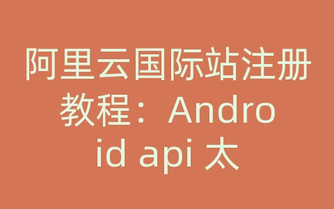 阿里云国际站注册教程：Android api 太低