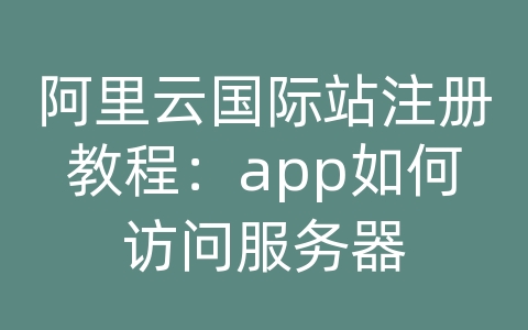 阿里云国际站注册教程：app如何访问服务器