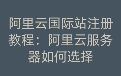 阿里云国际站注册教程：阿里云服务器如何选择