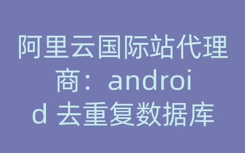 阿里云国际站代理商：android 去重复数据库