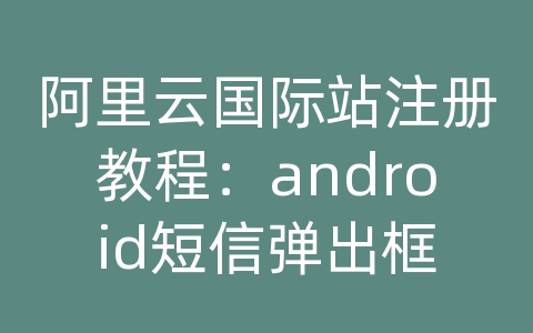 阿里云国际站注册教程：android短信弹出框