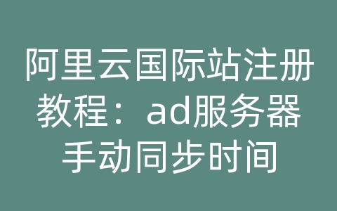 阿里云国际站注册教程：ad服务器手动同步时间