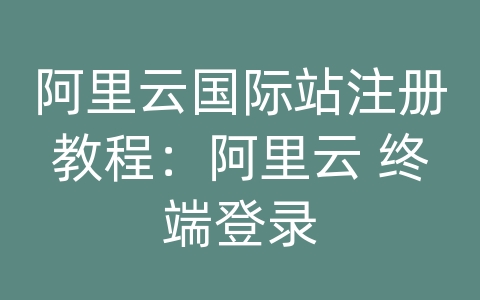 阿里云国际站注册教程：阿里云 终端登录