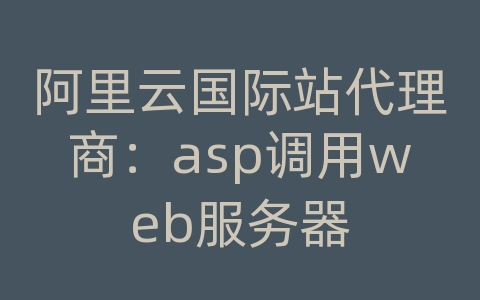 阿里云国际站代理商：asp调用web服务器