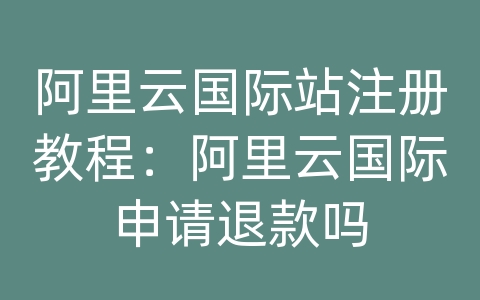 阿里云国际站注册教程：阿里云国际申请退款吗