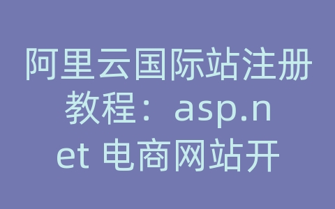 阿里云国际站注册教程：asp.net 电商网站开源系统源码