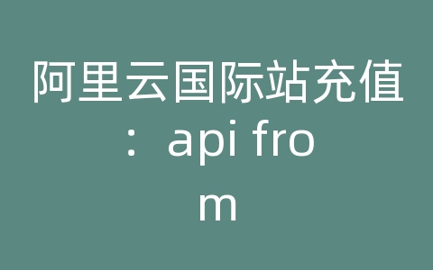 阿里云国际站充值：api from