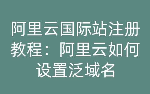 阿里云国际站注册教程：阿里云如何设置泛域名