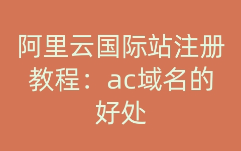 阿里云国际站注册教程：ac域名的好处