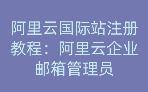 阿里云国际站注册教程：阿里云企业邮箱管理员