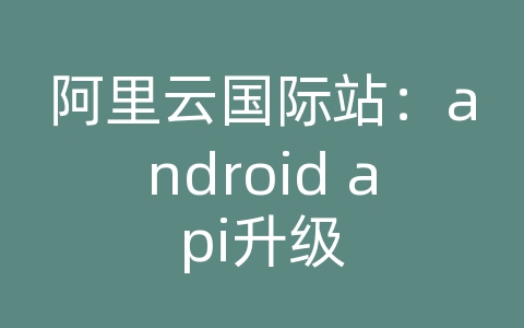 阿里云国际站：android api升级