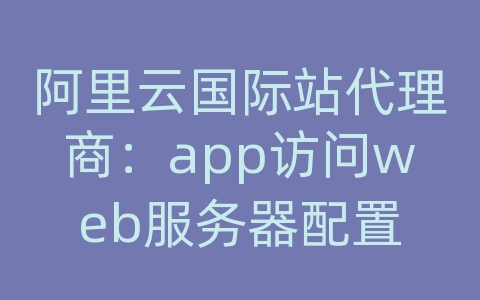 阿里云国际站代理商：app访问web服务器配置