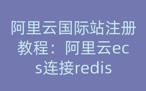 阿里云国际站注册教程：阿里云ecs连接redis