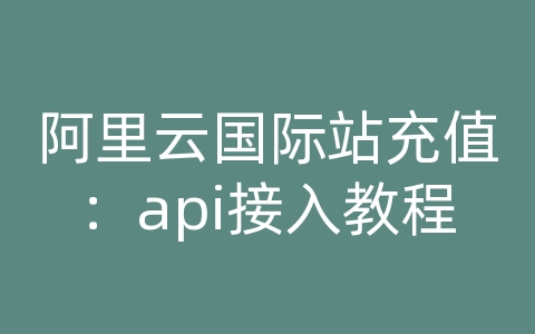 阿里云国际站充值：api接入教程