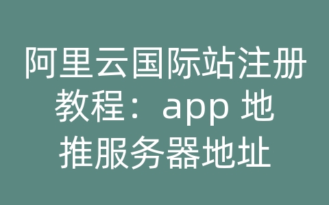 阿里云国际站注册教程：app 地推服务器地址