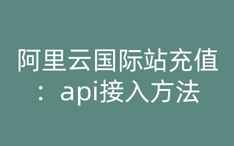 阿里云国际站充值：api接入方法