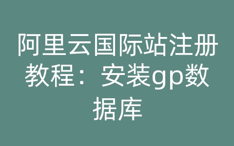 阿里云国际站注册教程：安装gp数据库