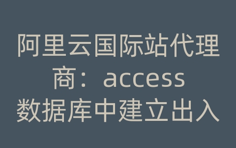 阿里云国际站代理商：access数据库中建立出入库台账的联系体现库存结余和产品编号