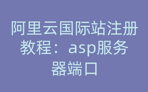 阿里云国际站注册教程：asp服务器端口