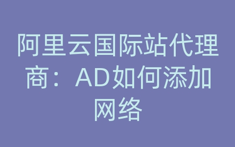 阿里云国际站代理商：AD如何添加网络