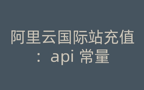 阿里云国际站充值：api 常量