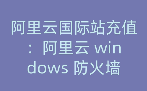 阿里云国际站充值：阿里云 windows 防火墙