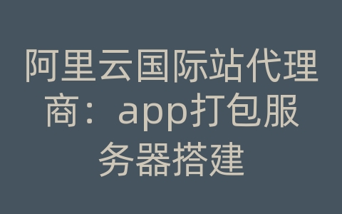 阿里云国际站代理商：app打包服务器搭建