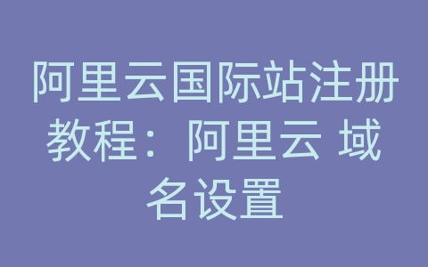 阿里云国际站注册教程：阿里云 域名设置