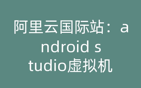 阿里云国际站：android studio虚拟机设置